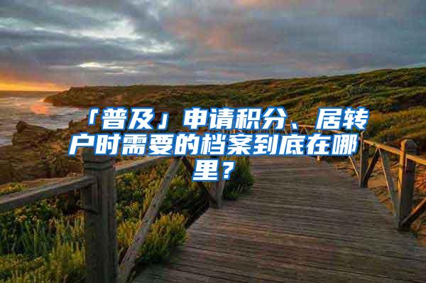 「普及」申请积分、居转户时需要的档案到底在哪里？