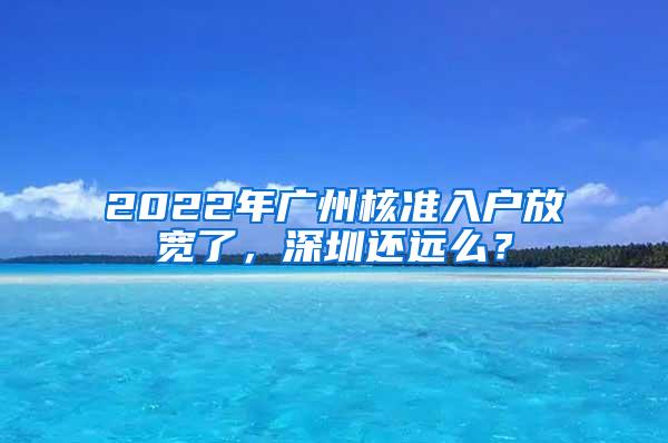 2022年广州核准入户放宽了，深圳还远么？