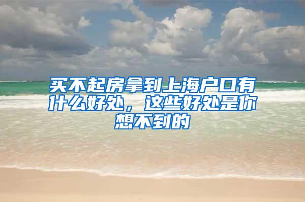 买不起房拿到上海户口有什么好处，这些好处是你想不到的