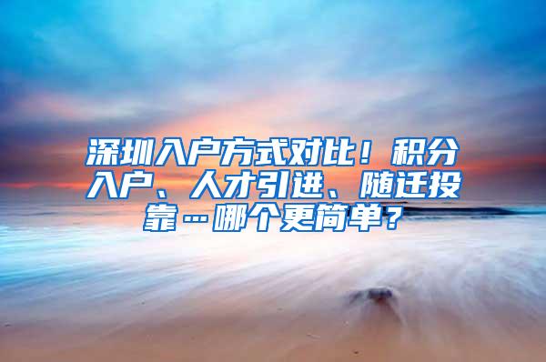 深圳入户方式对比！积分入户、人才引进、随迁投靠…哪个更简单？