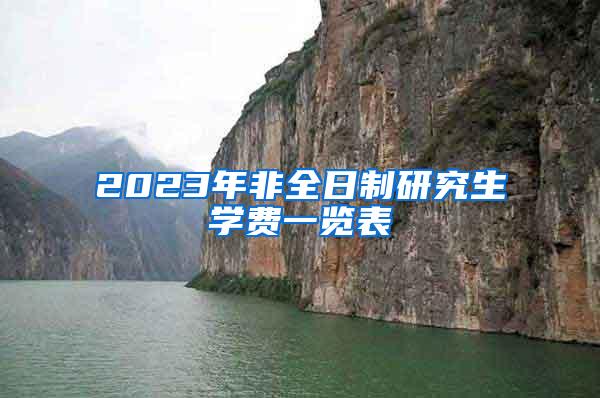 2023年非全日制研究生学费一览表