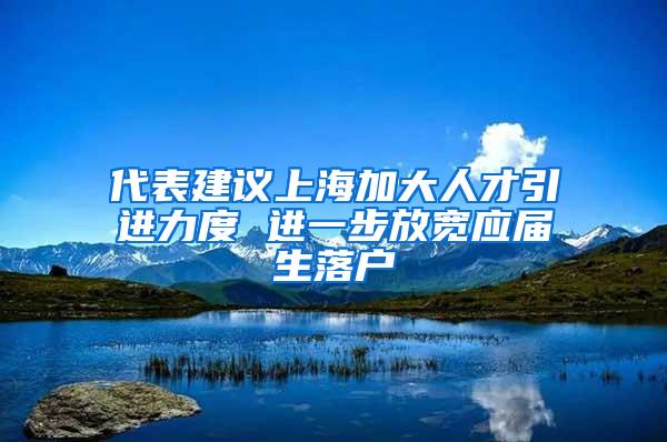 代表建议上海加大人才引进力度 进一步放宽应届生落户