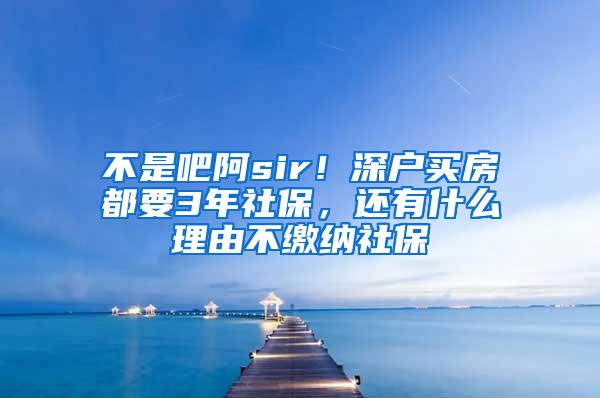 不是吧阿sir！深户买房都要3年社保，还有什么理由不缴纳社保