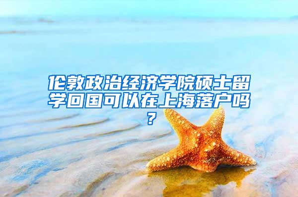 伦敦政治经济学院硕士留学回国可以在上海落户吗？