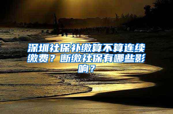 深圳社保补缴算不算连续缴费？断缴社保有哪些影响？