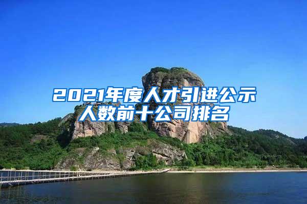 2021年度人才引进公示人数前十公司排名