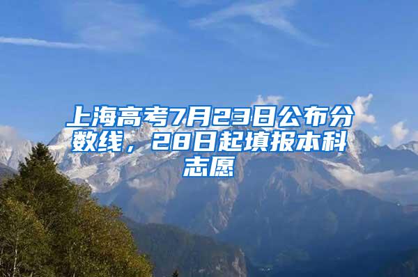 上海高考7月23日公布分数线，28日起填报本科志愿