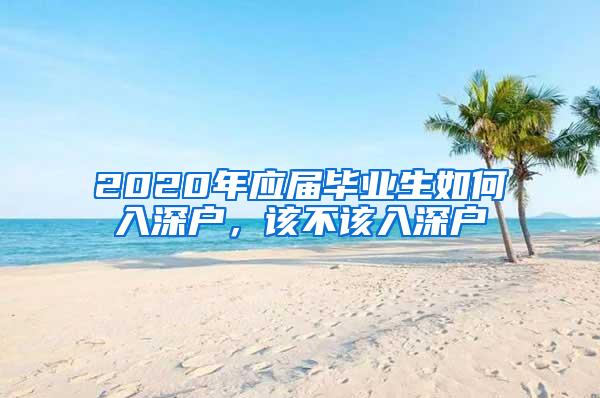 2020年应届毕业生如何入深户，该不该入深户