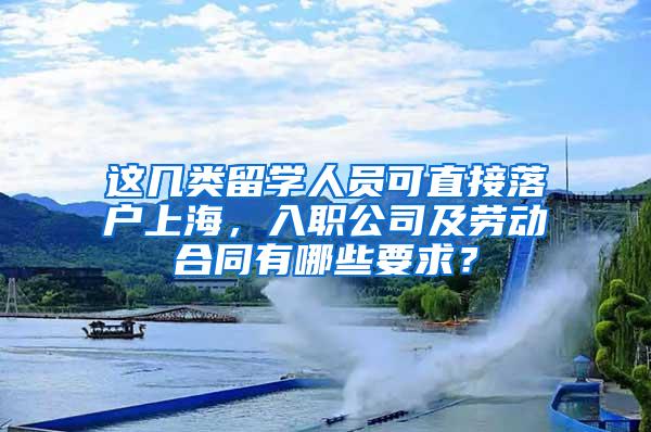 这几类留学人员可直接落户上海，入职公司及劳动合同有哪些要求？