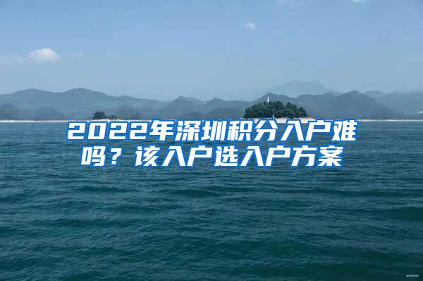 2022年深圳积分入户难吗？该入户选入户方案