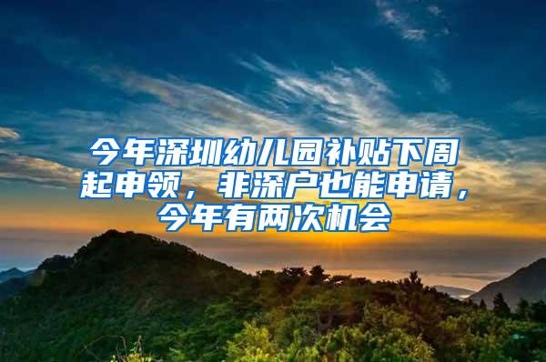 今年深圳幼儿园补贴下周起申领，非深户也能申请，今年有两次机会