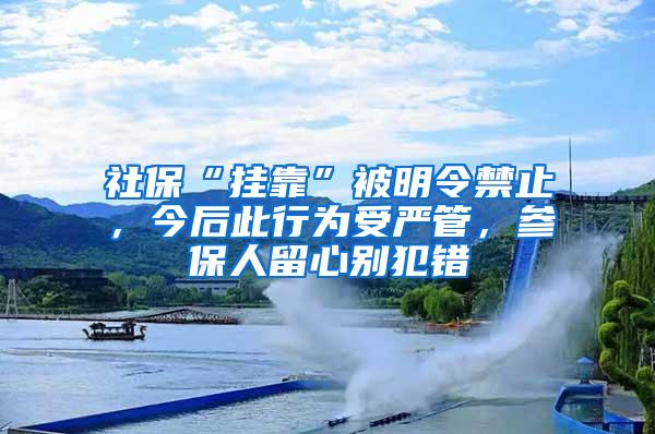 社保“挂靠”被明令禁止，今后此行为受严管，参保人留心别犯错