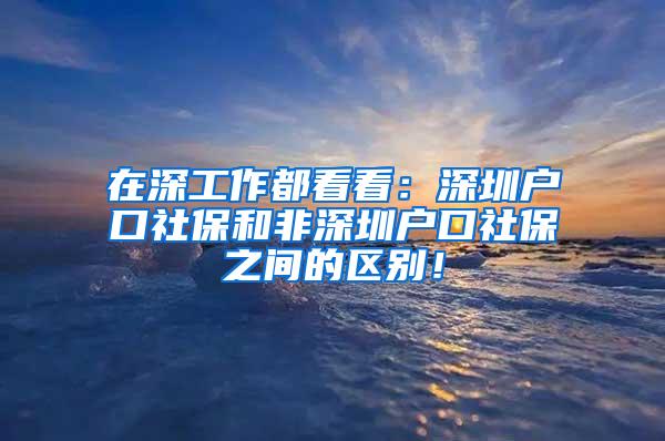 在深工作都看看：深圳户口社保和非深圳户口社保之间的区别！