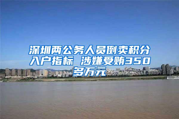 深圳两公务人员倒卖积分入户指标 涉嫌受贿350多万元