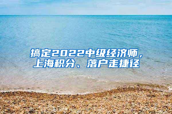 搞定2022中级经济师，上海积分、落户走捷径