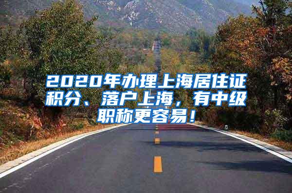 2020年办理上海居住证积分、落户上海，有中级职称更容易！