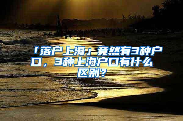 「落户上海」竟然有3种户口，3种上海户口有什么区别？