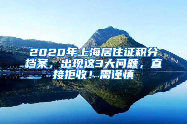 2020年上海居住证积分档案，出现这3大问题，直接拒收！需谨慎