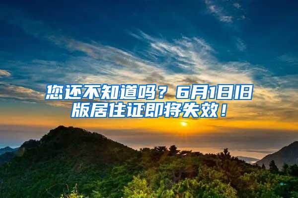 您还不知道吗？6月1日旧版居住证即将失效！