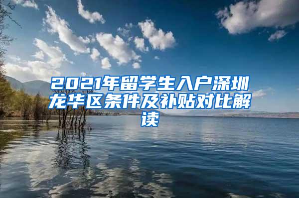 2021年留学生入户深圳龙华区条件及补贴对比解读