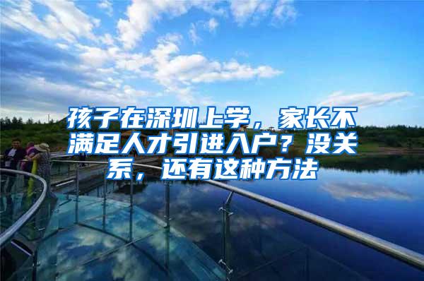 孩子在深圳上学，家长不满足人才引进入户？没关系，还有这种方法