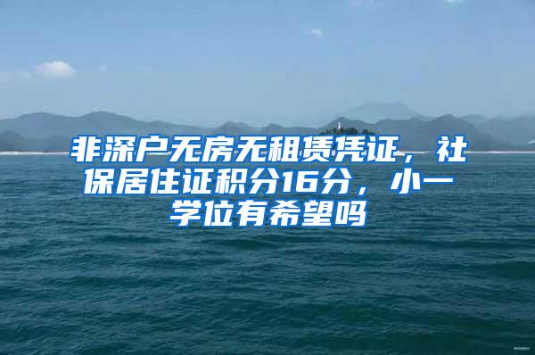 非深户无房无租赁凭证，社保居住证积分16分，小一学位有希望吗