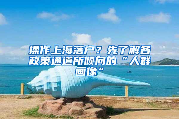 操作上海落户？先了解各政策通道所倾向的“人群画像”