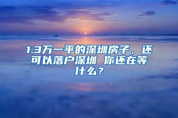 1.3万一平的深圳房子，还可以落户深圳 你还在等什么？