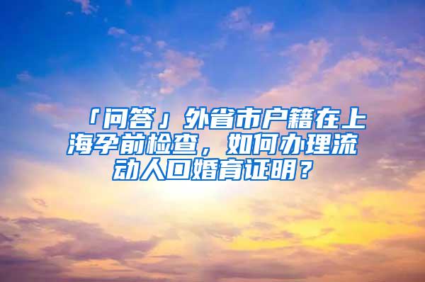 「问答」外省市户籍在上海孕前检查，如何办理流动人口婚育证明？