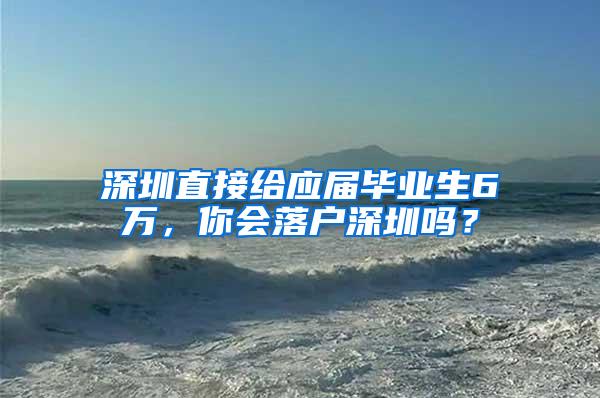 深圳直接给应届毕业生6万，你会落户深圳吗？