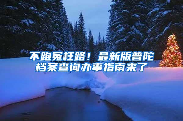 不跑冤枉路！最新版普陀档案查询办事指南来了