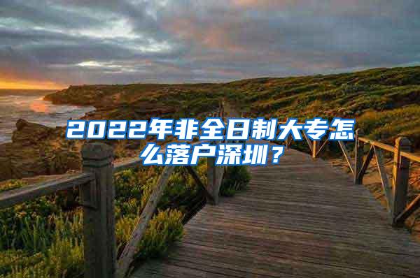 2022年非全日制大专怎么落户深圳？