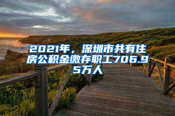 2021年，深圳市共有住房公积金缴存职工706.95万人