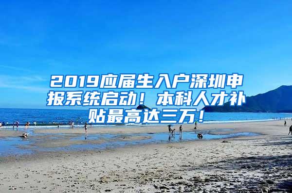 2019应届生入户深圳申报系统启动！本科人才补贴最高达三万！