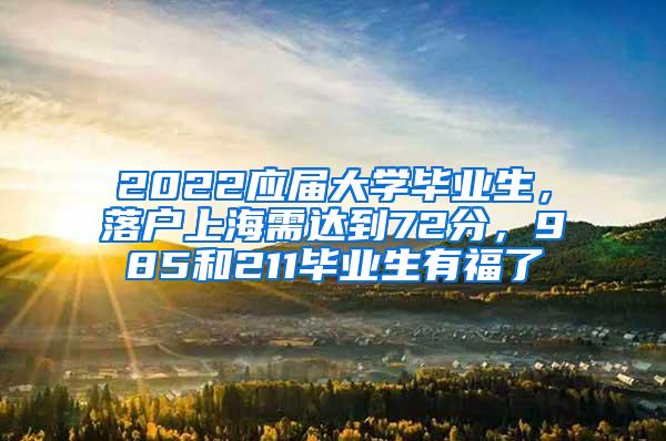 2022应届大学毕业生，落户上海需达到72分，985和211毕业生有福了