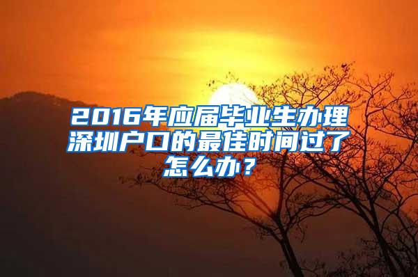 2016年应届毕业生办理深圳户口的最佳时间过了怎么办？