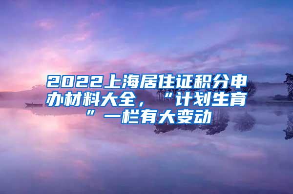 2022上海居住证积分申办材料大全，“计划生育”一栏有大变动