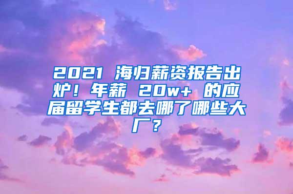 2021 海归薪资报告出炉！年薪 20w+ 的应届留学生都去哪了哪些大厂？