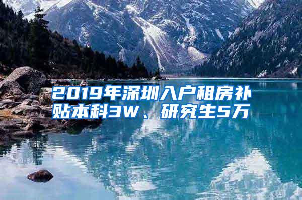 2019年深圳入户租房补贴本科3W、研究生5万