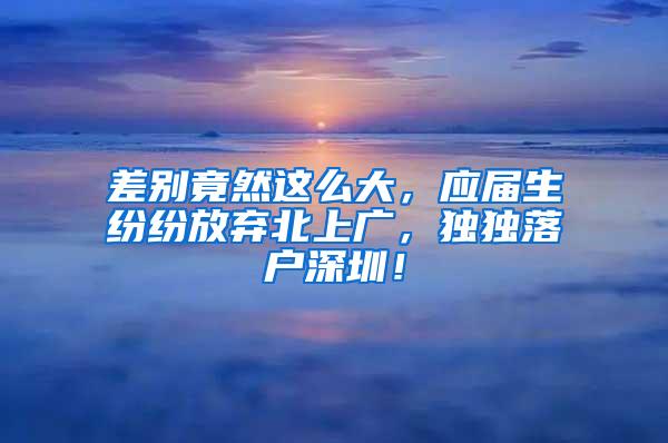 差别竟然这么大，应届生纷纷放弃北上广，独独落户深圳！