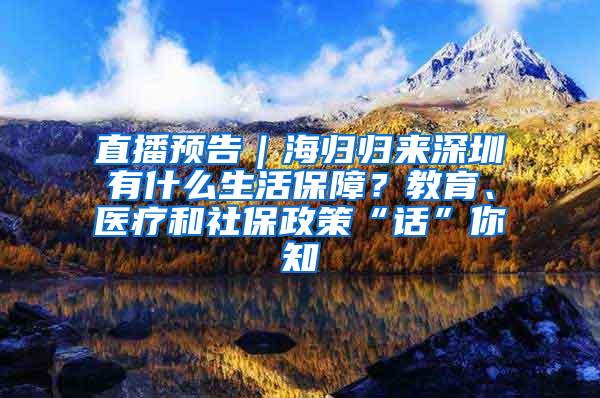 直播预告｜海归归来深圳有什么生活保障？教育、医疗和社保政策“话”你知