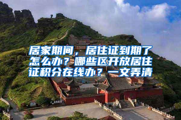 居家期间，居住证到期了怎么办？哪些区开放居住证积分在线办？一文弄清→