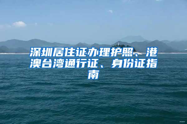 深圳居住证办理护照、港澳台湾通行证、身份证指南