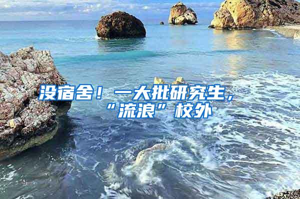 没宿舍！一大批研究生，“流浪”校外