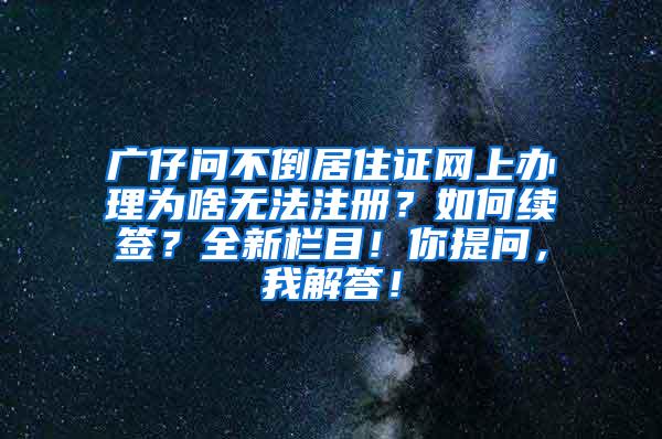 广仔问不倒居住证网上办理为啥无法注册？如何续签？全新栏目！你提问，我解答！