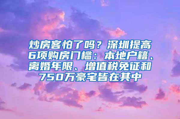 炒房客怕了吗？深圳提高6项购房门槛：本地户籍、离婚年限、增值税免征和750万豪宅皆在其中