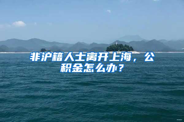 非沪籍人士离开上海，公积金怎么办？