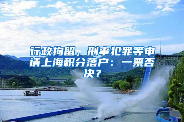 行政拘留，刑事犯罪等申请上海积分落户：一票否决？