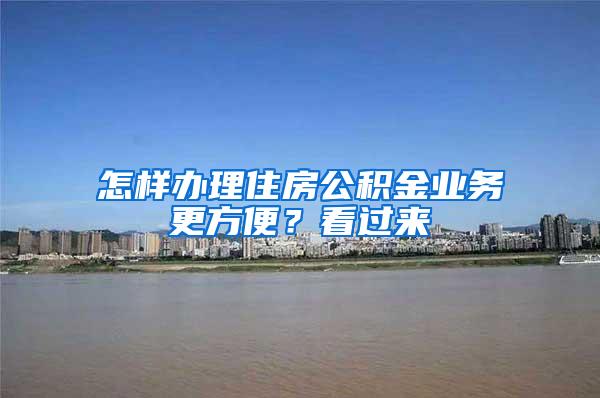 怎样办理住房公积金业务更方便？看过来