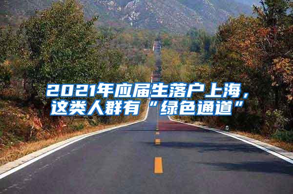 2021年应届生落户上海，这类人群有“绿色通道”